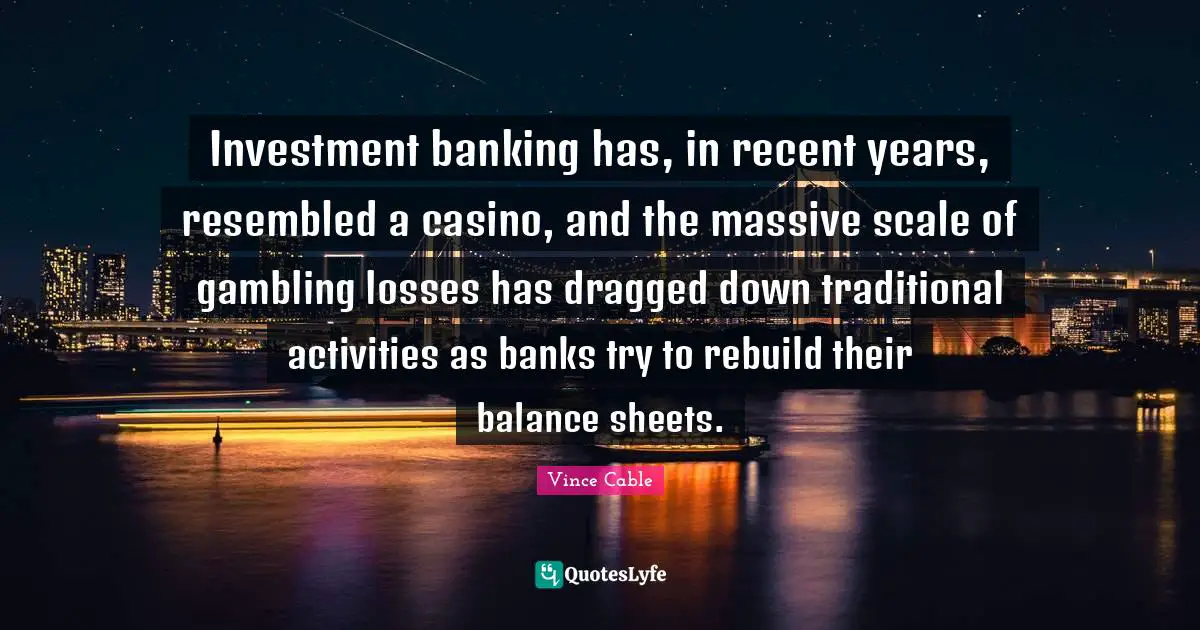 Gambling Quotes: "Investment banking has, in recent years, resembled a casino, and the massive scale of gambling losses has dragged down traditional activities as banks try to rebuild their balance sheets."