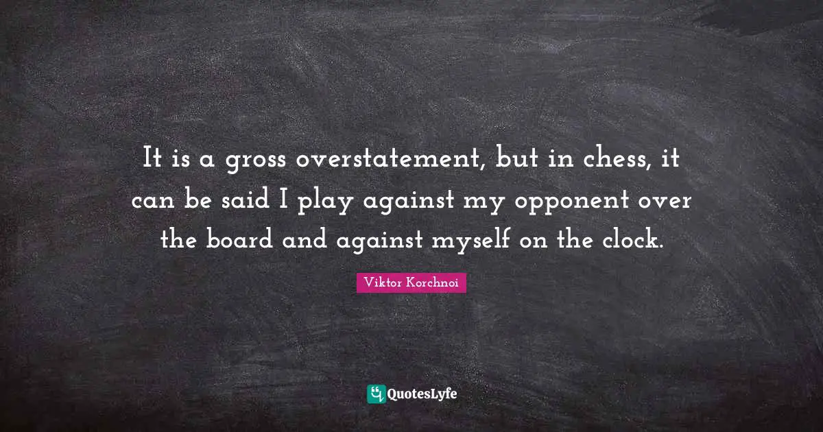 Boards Quotes: "It is a gross overstatement, but in chess, it can be said I play against my opponent over the board and against myself on the clock."