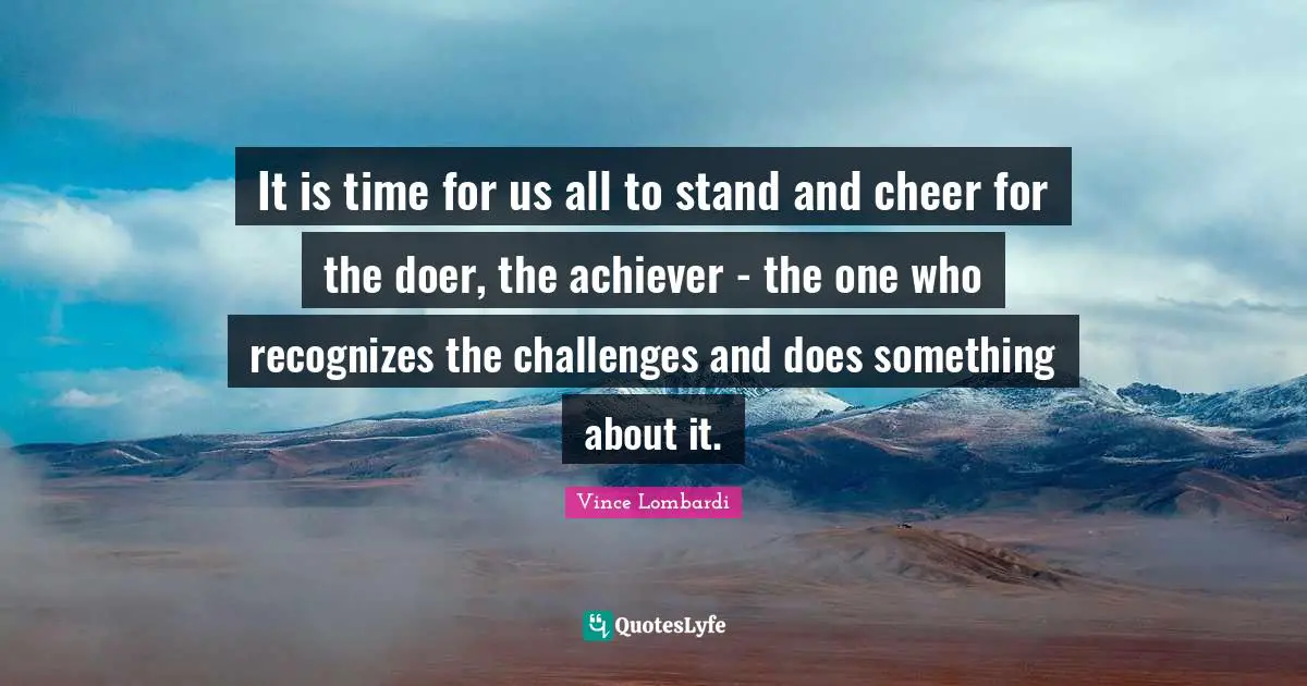 Vince Lombardi Quotes: "It is time for us all to stand and cheer for the doer, the achiever - the one who recognizes the challenges and does something about it."