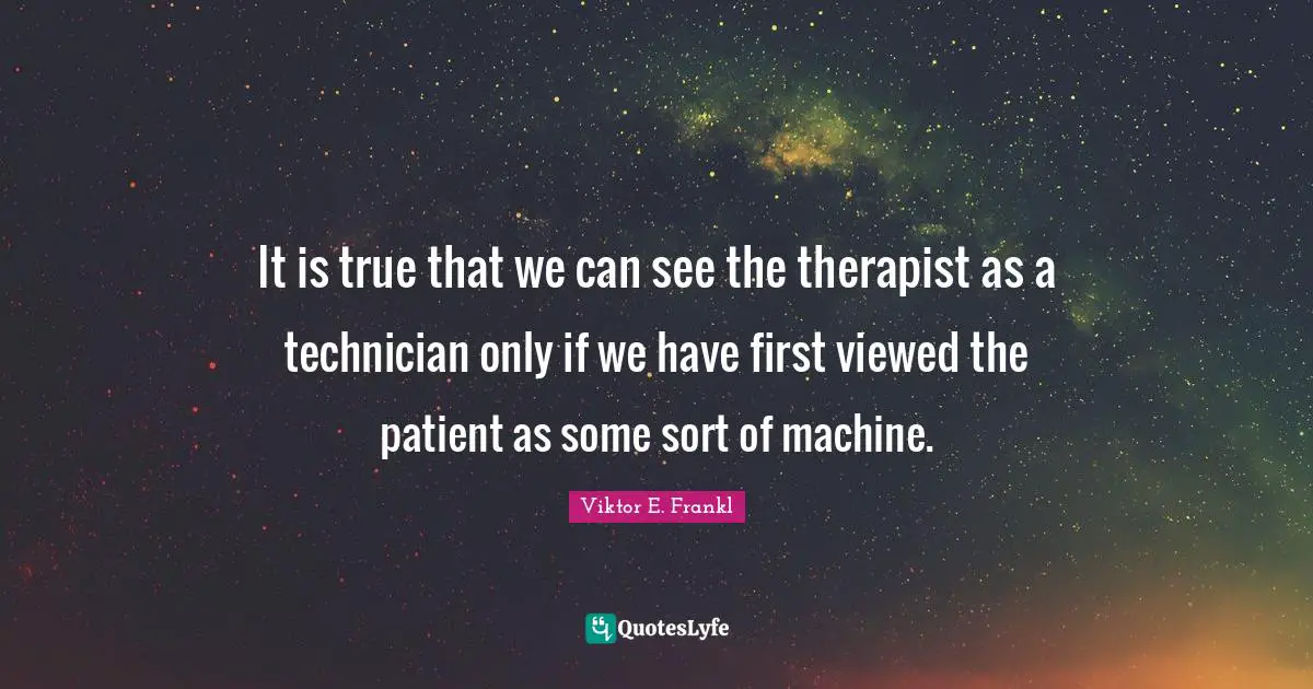 It is true that we can see the therapist as a technician only if we have first viewed the patient as some sort of machine.