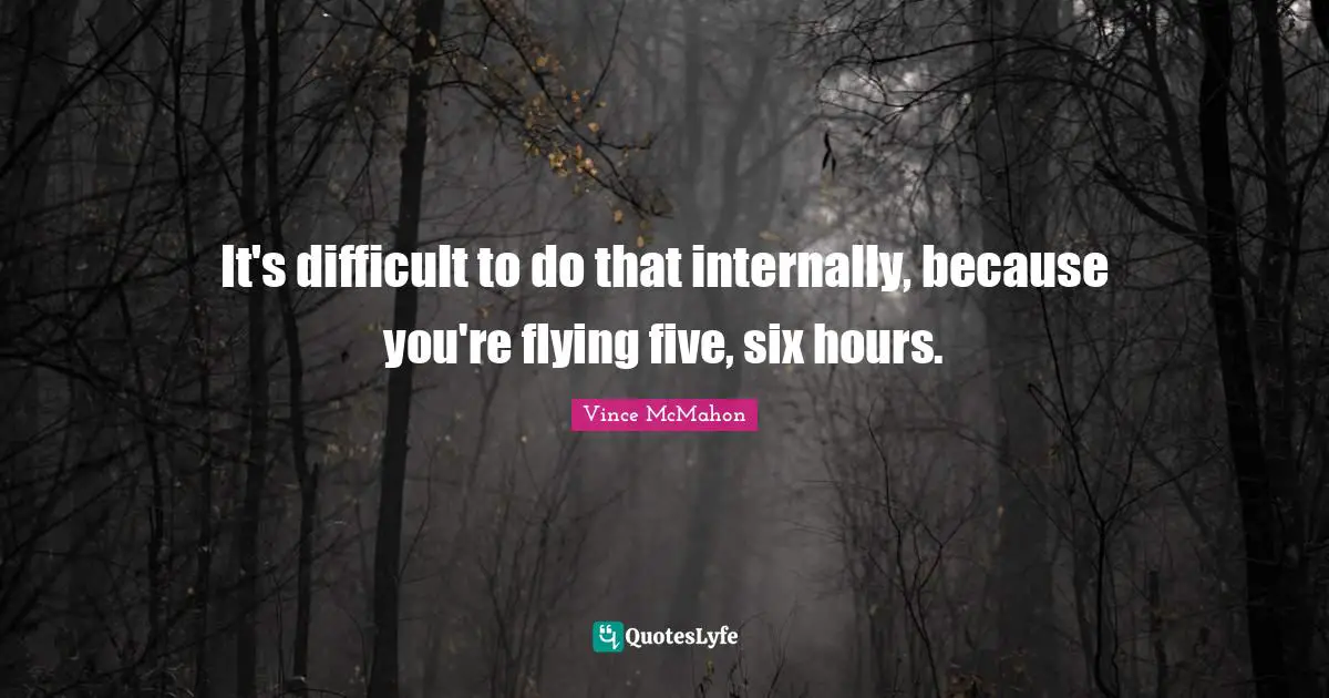 Vince McMahon Quotes: "It's difficult to do that internally, because you're flying five, six hours."