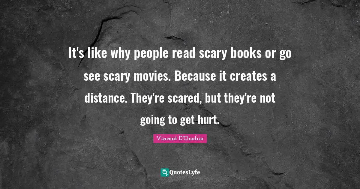 It's like why people read scary books or go see scary movies. Because it creates a distance. They're scared, but they're not going to get hurt.