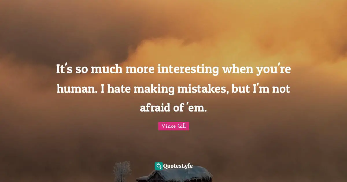 It's so much more interesting when you're human. I hate making mistakes, but I'm not afraid of 'em.