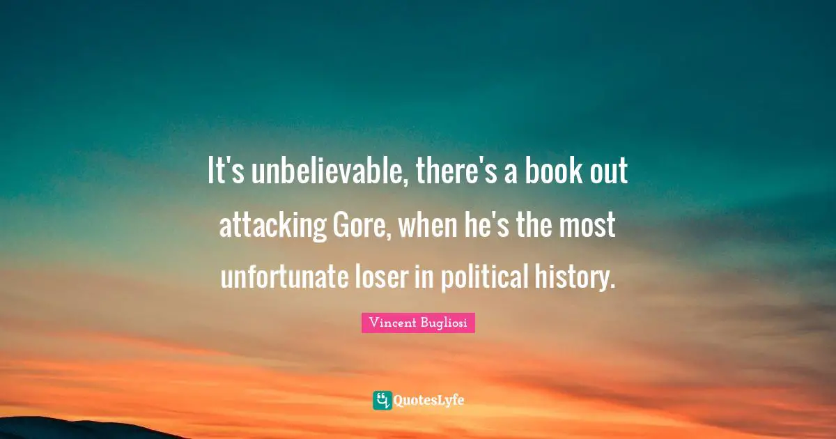 Vincent Bugliosi Quotes: "It's unbelievable, there's a book out attacking Gore, when he's the most unfortunate loser in political history."
