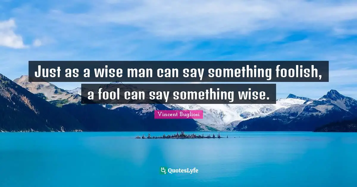 Vincent Bugliosi Quotes: "Just as a wise man can say something foolish, a fool can say something wise."