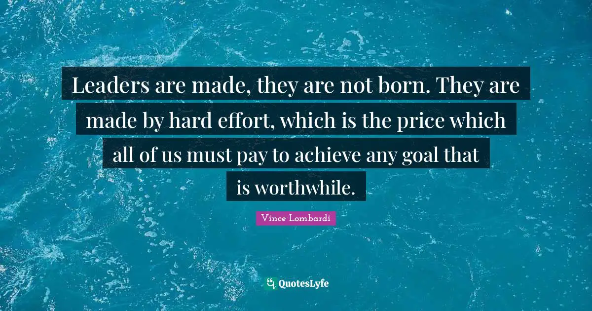 Leaders are made, they are not born. They are made by hard effort, which is the price which all of us must pay to achieve any goal that is worthwhile.