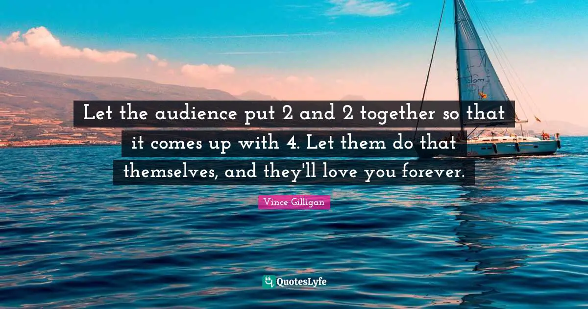 Let the audience put 2 and 2 together so that it comes up with 4. Let them do that themselves, and they'll love you forever.