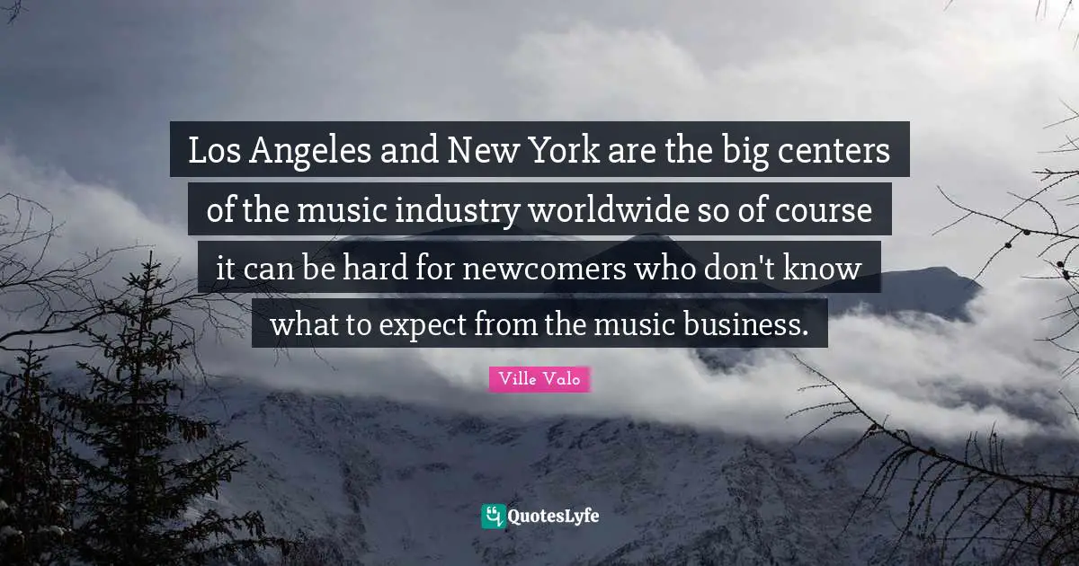 New York Quotes: "Los Angeles and New York are the big centers of the music industry worldwide so of course it can be hard for newcomers who don't know what to expect from the music business."