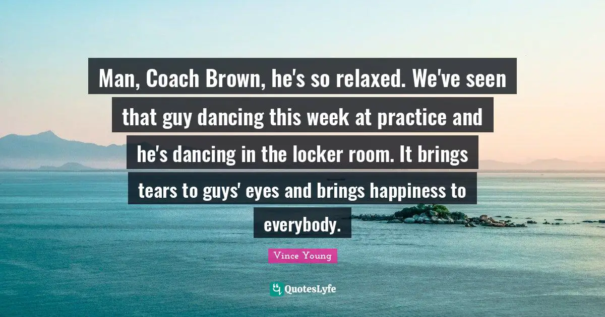 Man, Coach Brown, he's so relaxed. We've seen that guy dancing this week at practice and he's dancing in the locker room. It brings tears to guys' eyes and brings happiness to everybody.
