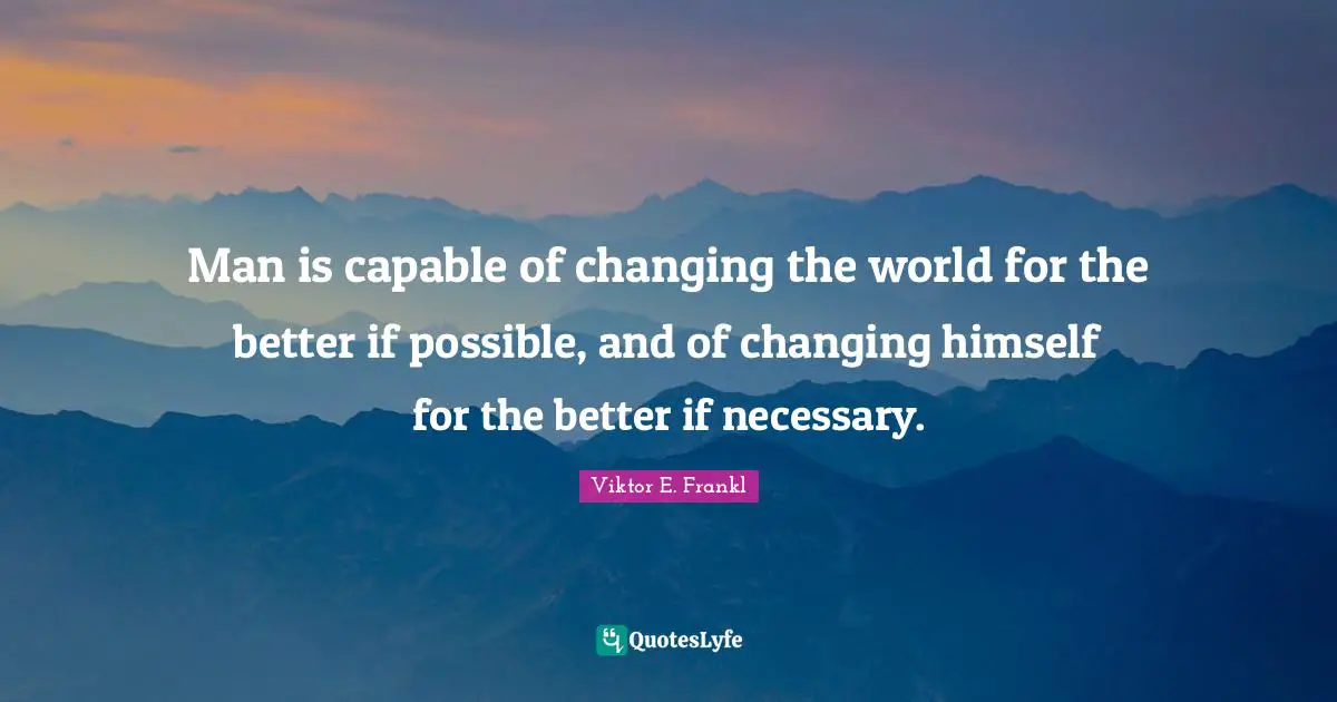 Man is capable of changing the world for the better if possible, and of changing himself for the better if necessary.