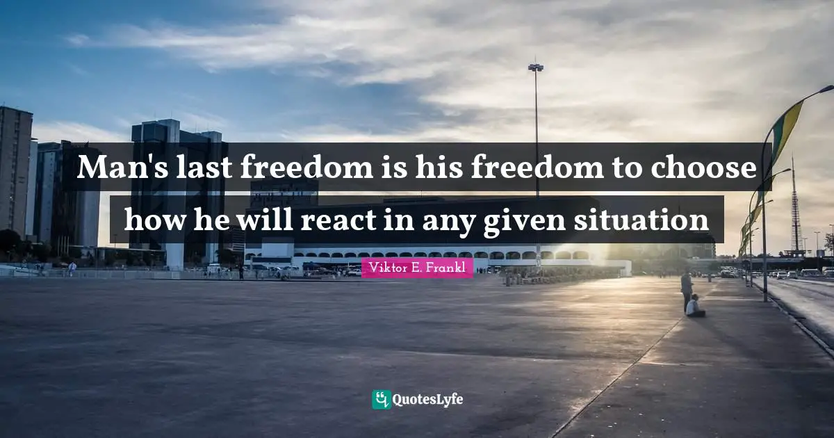 Man's last freedom is his freedom to choose how he will react in any given situation