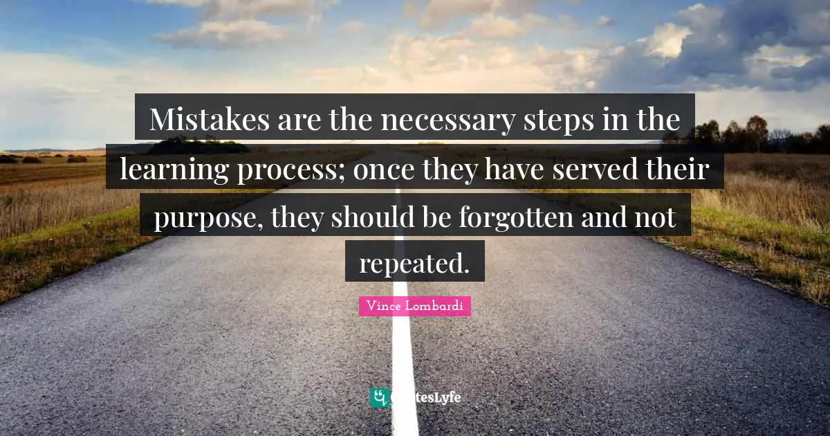 Vince Lombardi Quotes: "Mistakes are the necessary steps in the learning process; once they have served their purpose, they should be forgotten and not repeated."
