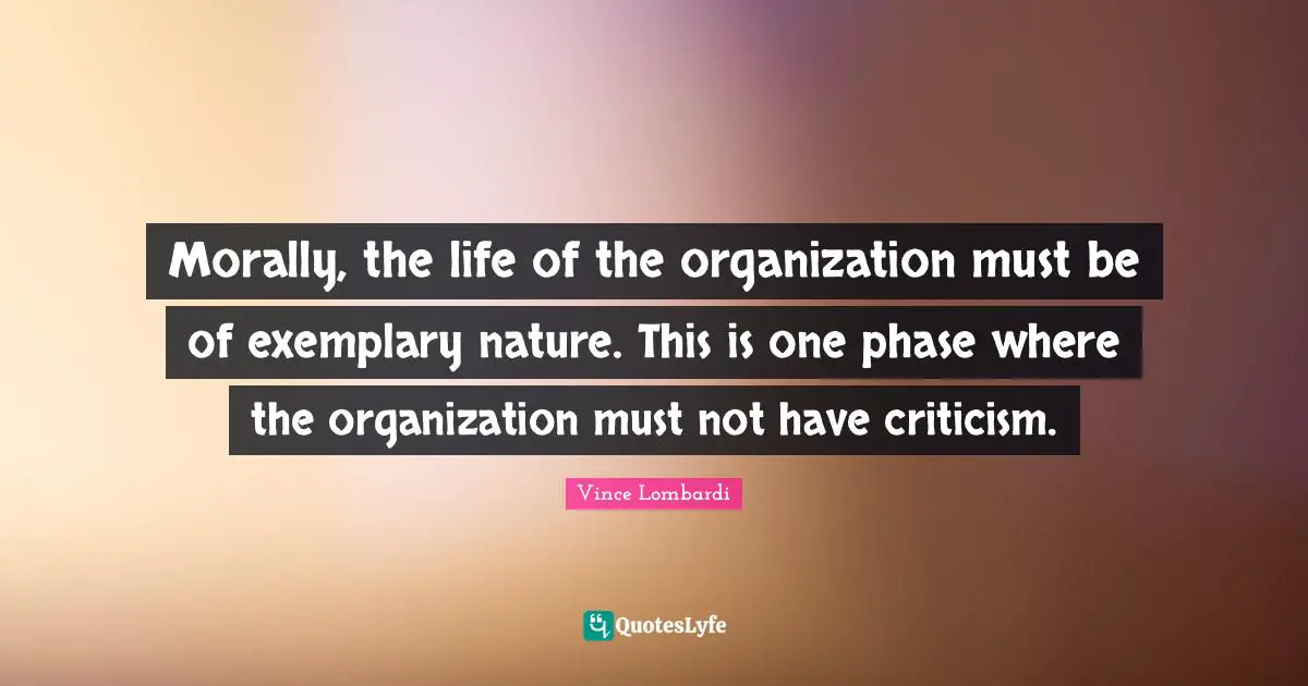 Morally, the life of the organization must be of exemplary nature. This is one phase where the organization must not have criticism.