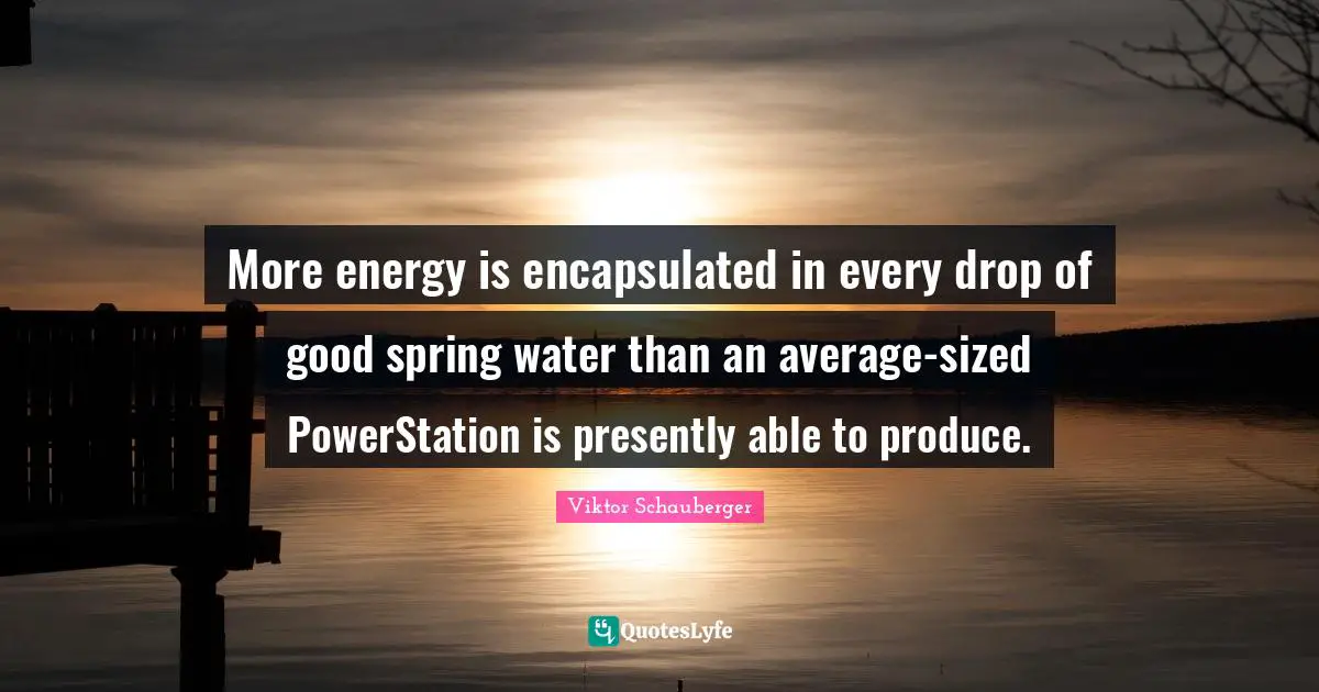 More energy is encapsulated in every drop of good spring water than an average-sized PowerStation is presently able to produce.