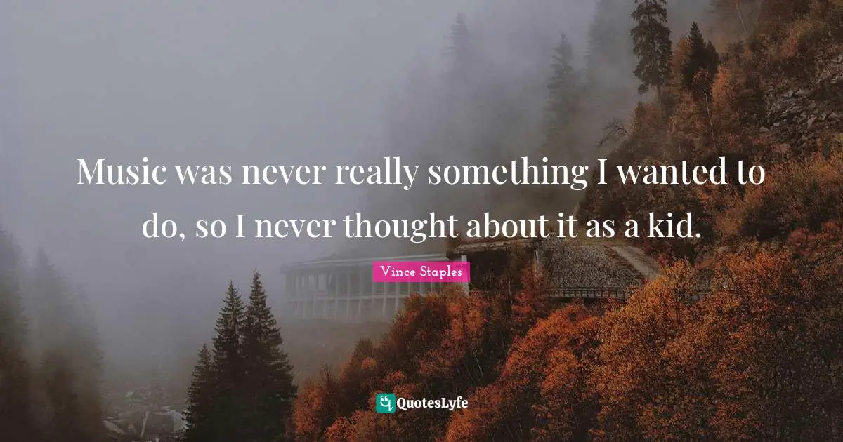 Music was never really something I wanted to do, so I never thought about it as a kid.