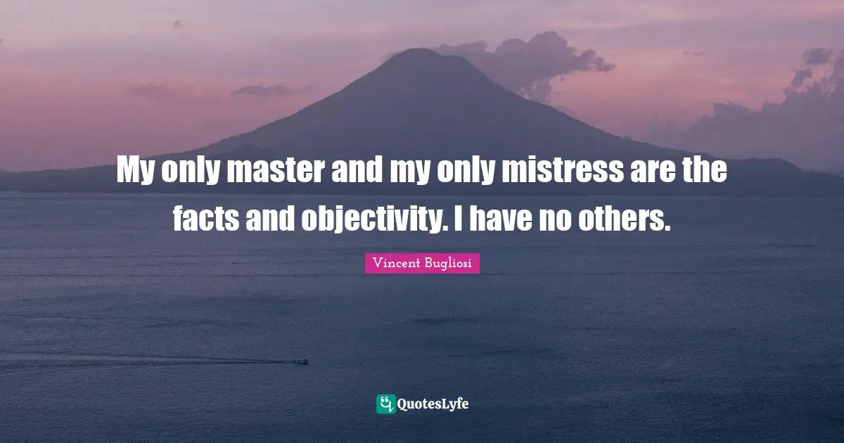 My only master and my only mistress are the facts and objectivity. I have no others.
