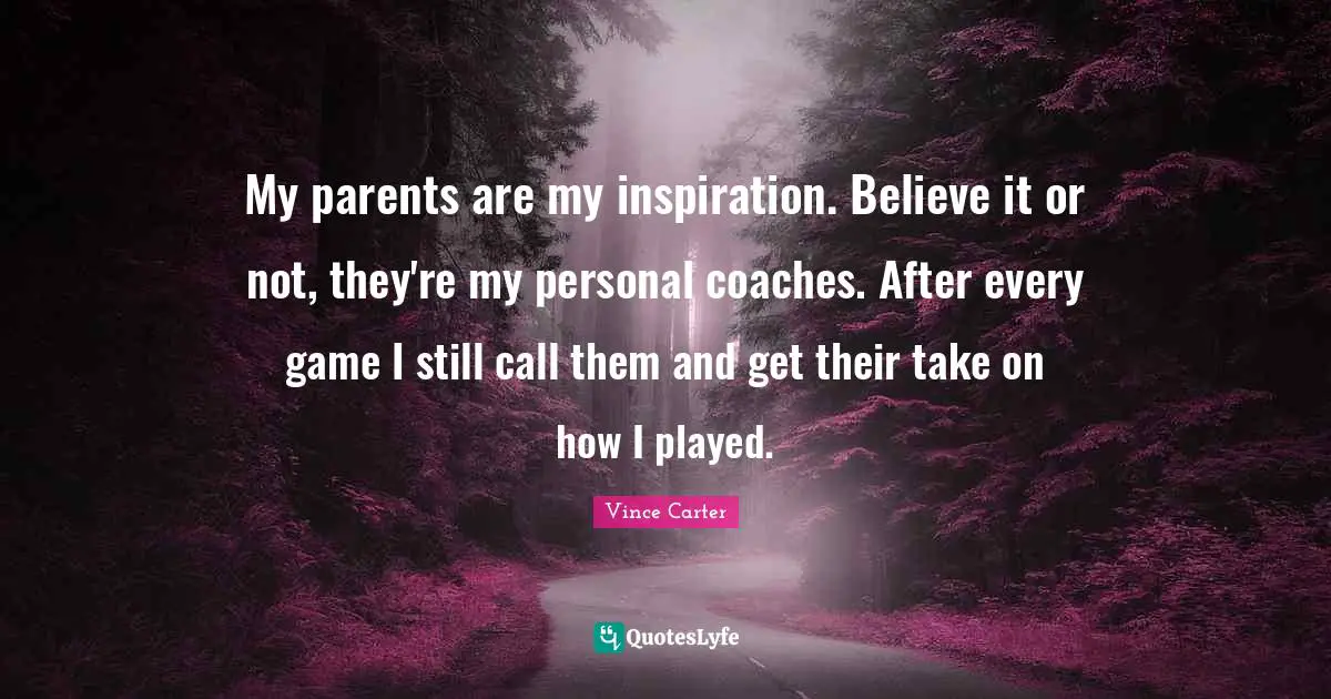 My parents are my inspiration. Believe it or not, they're my personal coaches. After every game I still call them and get their take on how I played.