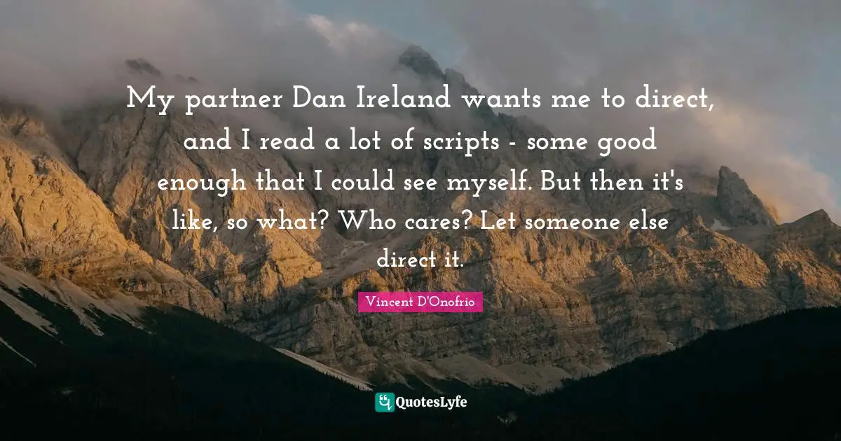 My partner Dan Ireland wants me to direct, and I read a lot of scripts - some good enough that I could see myself. But then it's like, so what? Who cares? Let someone else direct it.