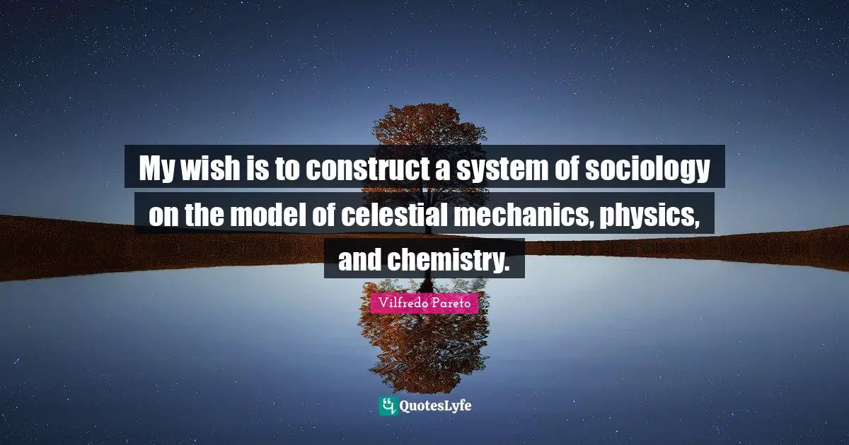 My wish is to construct a system of sociology on the model of celestial mechanics, physics, and chemistry.