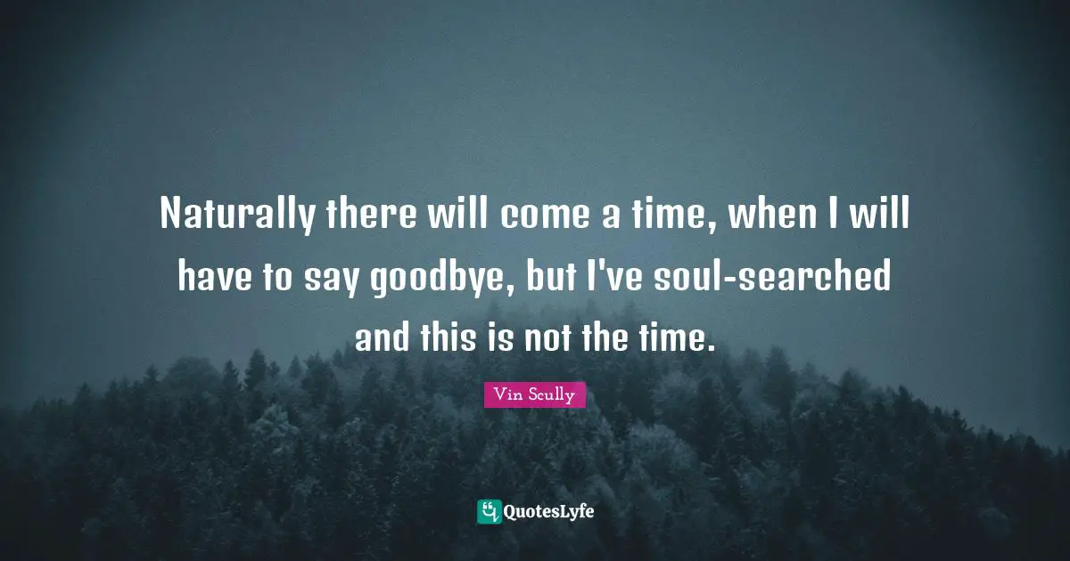 Naturally there will come a time, when I will have to say goodbye, but I've soul-searched and this is not the time.