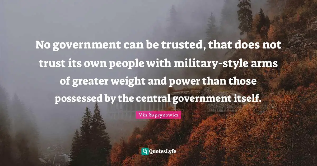 No government can be trusted, that does not trust its own people with military-style arms of greater weight and power than those possessed by the central government itself.