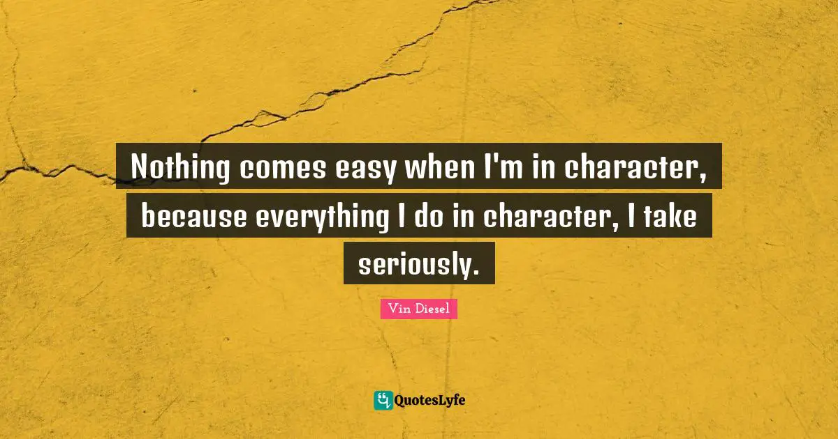 Nothing comes easy when I'm in character, because everything I do in character, I take seriously.