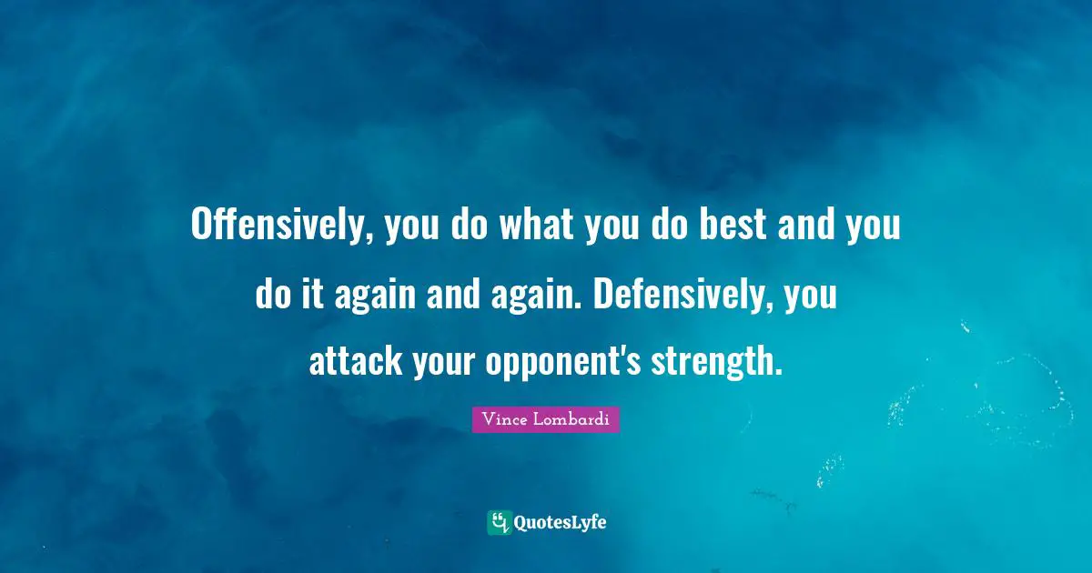 Offensively, you do what you do best and you do it again and again. Defensively, you attack your opponent's strength.