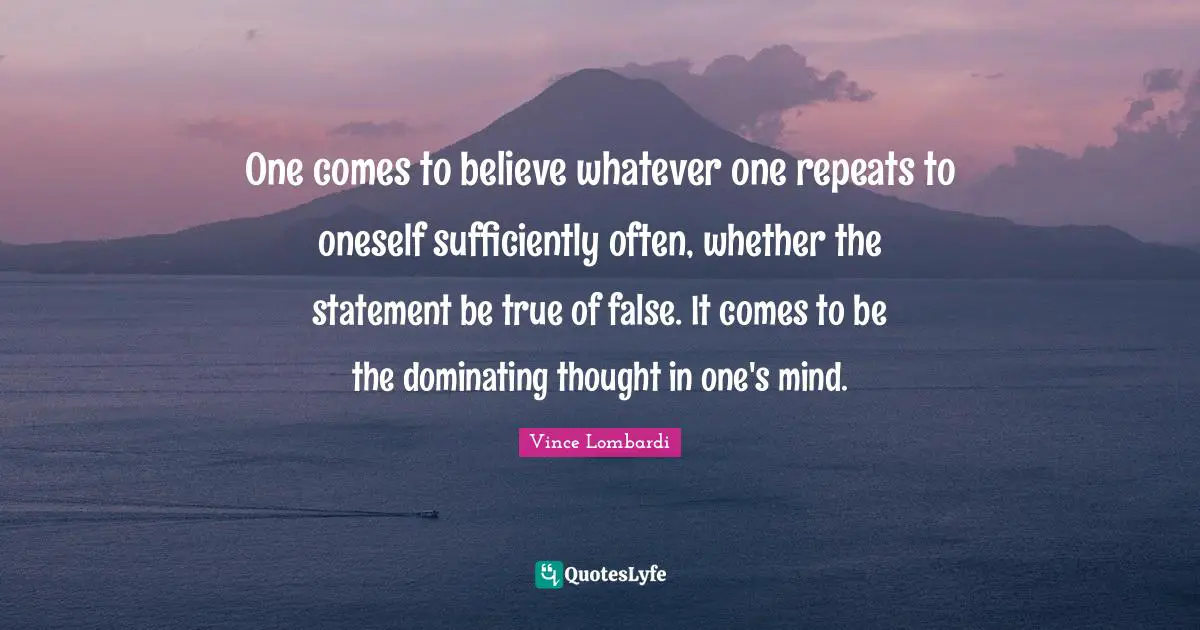 Repeats Quotes: "One comes to believe whatever one repeats to oneself sufficiently often, whether the statement be true of false. It comes to be the dominating thought in one's mind."