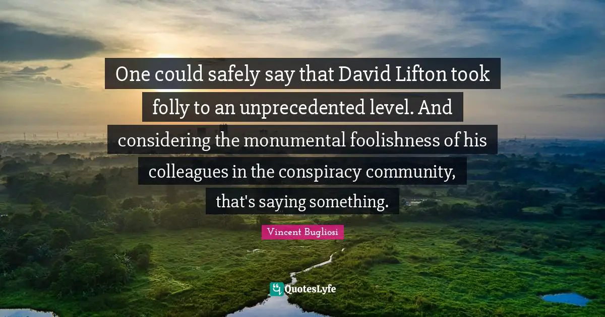 Vincent Bugliosi Quotes: "One could safely say that David Lifton took folly to an unprecedented level. And considering the monumental foolishness of his colleagues in the conspiracy community, that's saying something."