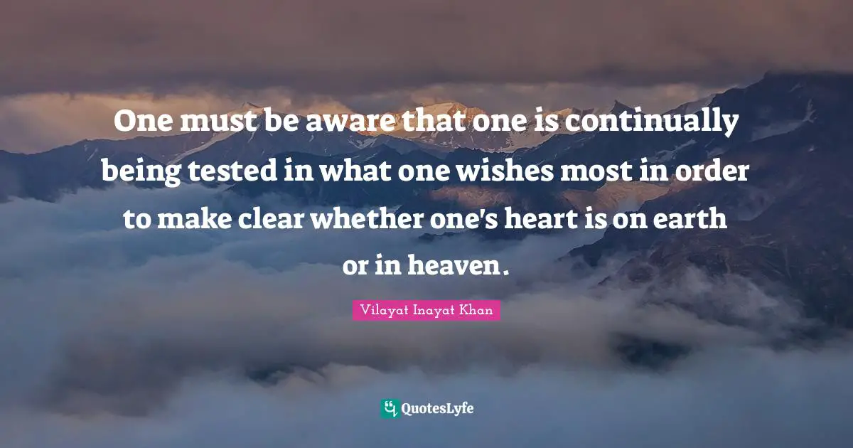 One must be aware that one is continually being tested in what one wishes most in order to make clear whether one's heart is on earth or in heaven.