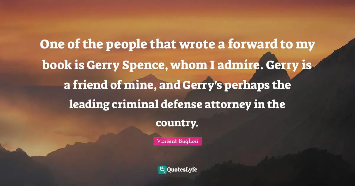 Attorney Quotes: "One of the people that wrote a forward to my book is Gerry Spence, whom I admire. Gerry is a friend of mine, and Gerry's perhaps the leading criminal defense attorney in the country."