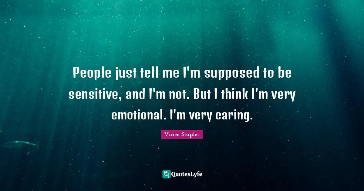 People just tell me I'm supposed to be sensitive, and I'm not. But I think I'm very emotional. I'm very caring.