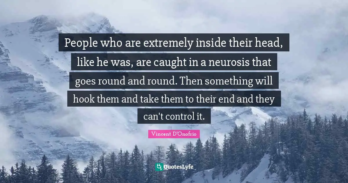 People who are extremely inside their head, like he was, are caught in a neurosis that goes round and round. Then something will hook them and take them to their end and they can't control it.