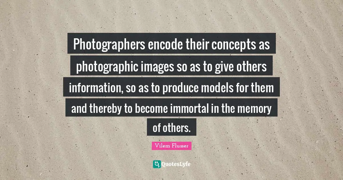 Photographers encode their concepts as photographic images so as to give others information, so as to produce models for them and thereby to become immortal in the memory of others.
