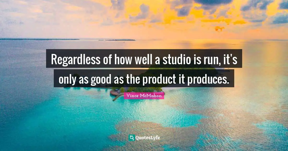 Vince McMahon Quotes: "Regardless of how well a studio is run, it's only as good as the product it produces."