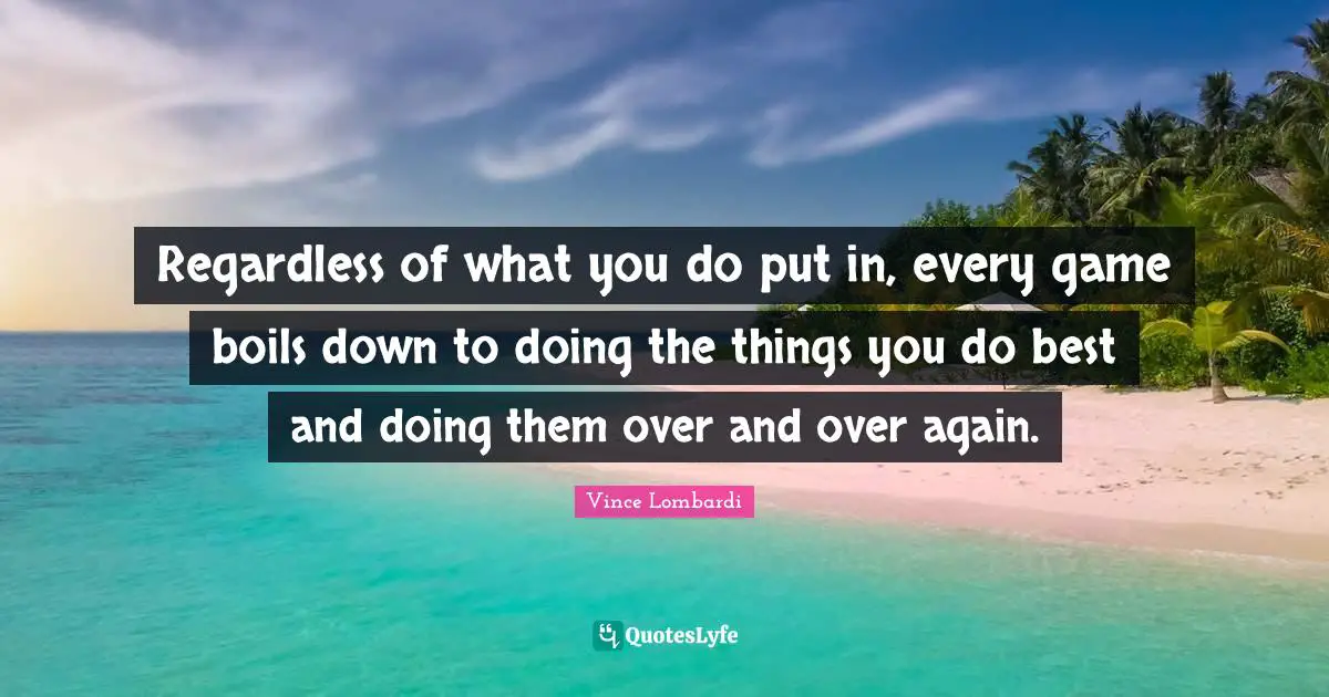 Regardless of what you do put in, every game boils down to doing the things you do best and doing them over and over again.