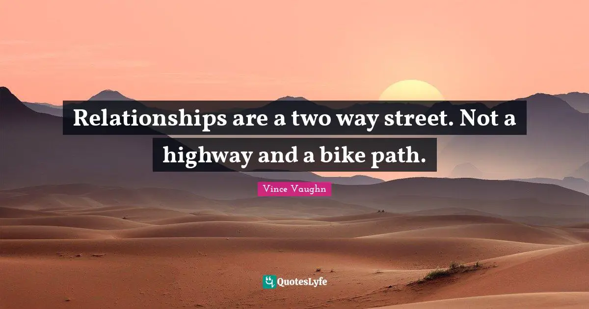 Relationships are a two way street. Not a highway and a bike path.