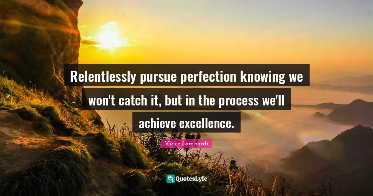 Relentlessly pursue perfection knowing we won't catch it, but in the process we'll achieve excellence.