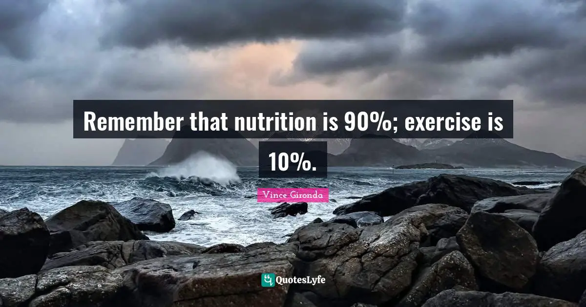 Remember that nutrition is 90%; exercise is 10%.