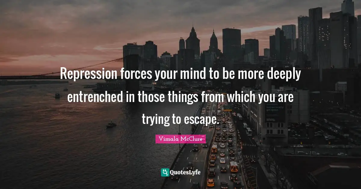Repression forces your mind to be more deeply entrenched in those things from which you are trying to escape.