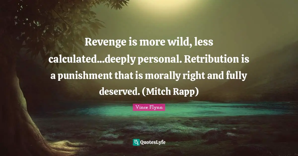 Revenge is more wild, less calculated...deeply personal. Retribution is a punishment that is morally right and fully deserved. (Mitch Rapp)