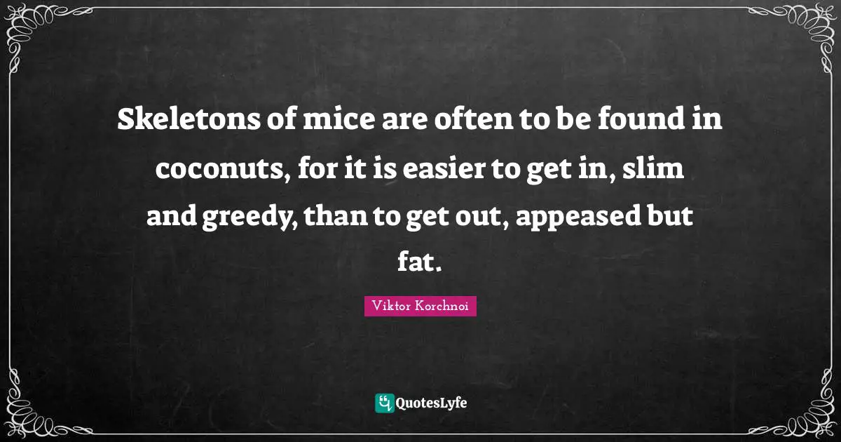 Skeletons Quotes: "Skeletons of mice are often to be found in coconuts, for it is easier to get in, slim and greedy, than to get out, appeased but fat."