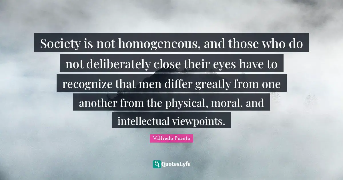 Society is not homogeneous, and those who do not deliberately close their eyes have to recognize that men differ greatly from one another from the physical, moral, and intellectual viewpoints.