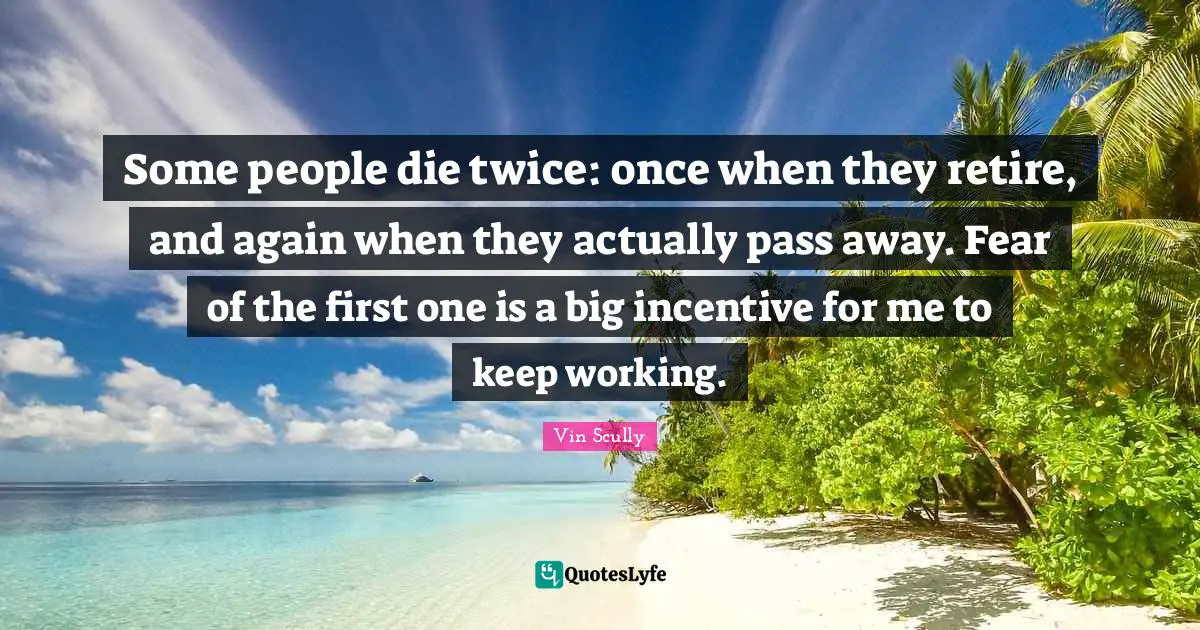 Passing Quotes: "Some people die twice: once when they retire, and again when they actually pass away. Fear of the first one is a big incentive for me to keep working."