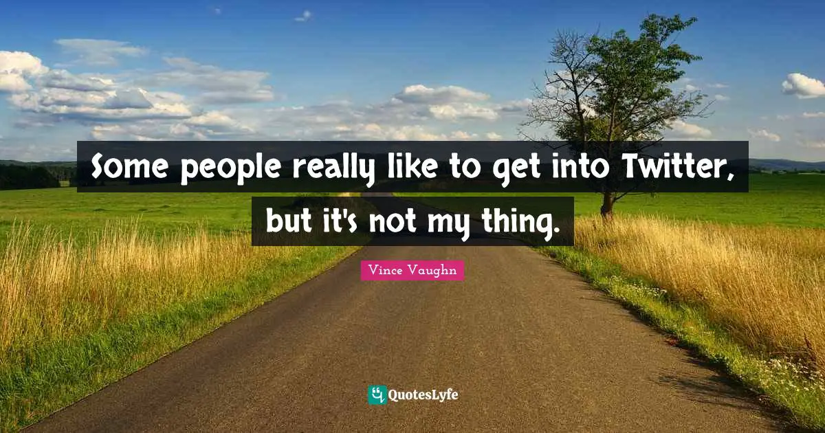 Some people really like to get into Twitter, but it's not my thing.