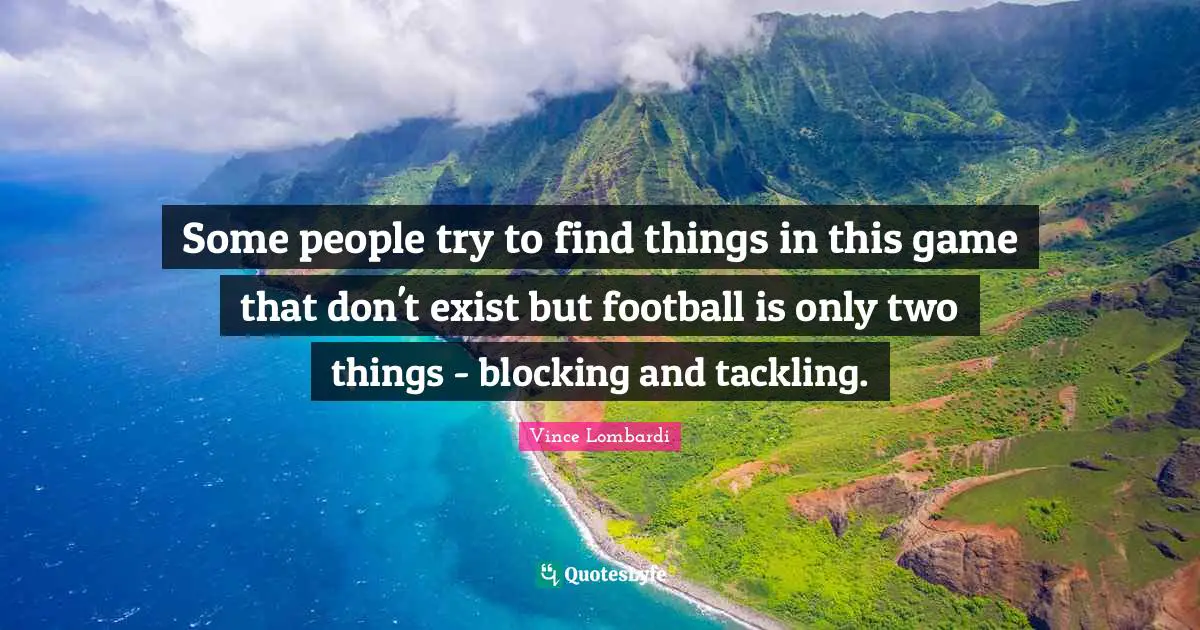 Some people try to find things in this game that don't exist but football is only two things - blocking and tackling.
