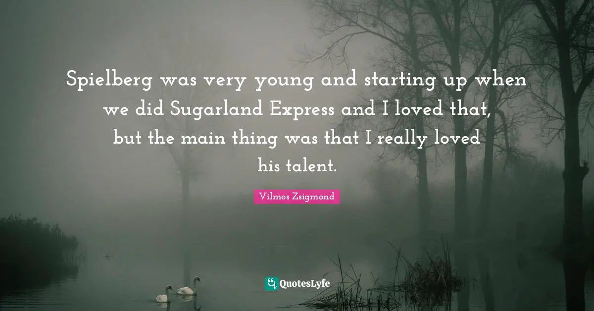 Spielberg was very young and starting up when we did Sugarland Express and I loved that, but the main thing was that I really loved his talent.