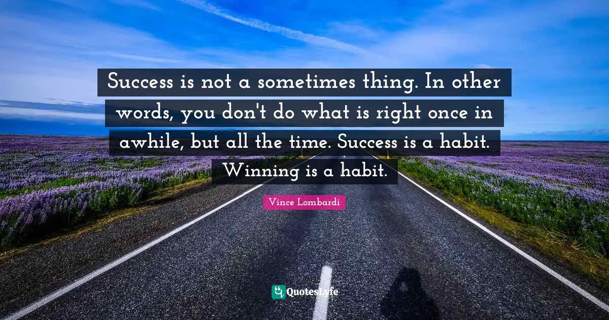 Success is not a sometimes thing. In other words, you don't do what is right once in awhile, but all the time. Success is a habit. Winning is a habit.