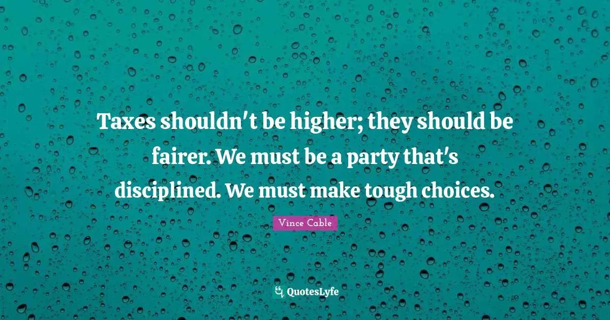 Taxes shouldn't be higher; they should be fairer. We must be a party that's disciplined. We must make tough choices.