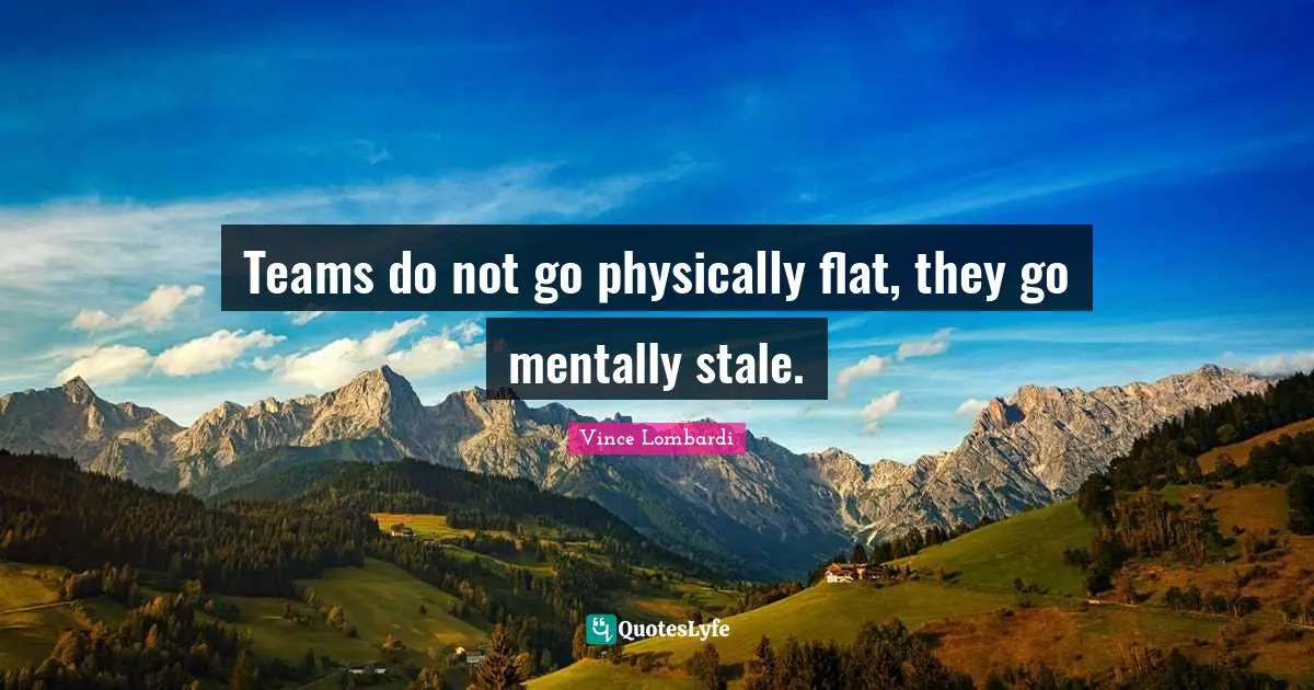Stale Quotes: "Teams do not go physically flat, they go mentally stale."